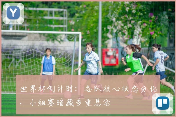 世界杯倒计时：各队核心状态分化，小组赛暗藏多重悬念