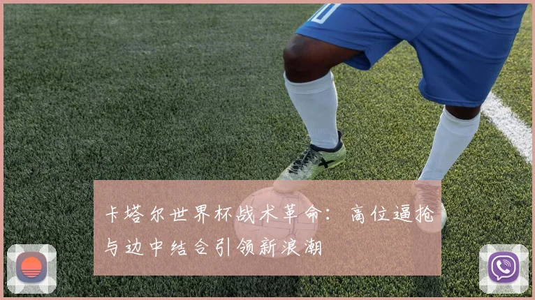 卡塔尔世界杯战术革命：高位逼抢与边中结合引领新浪潮