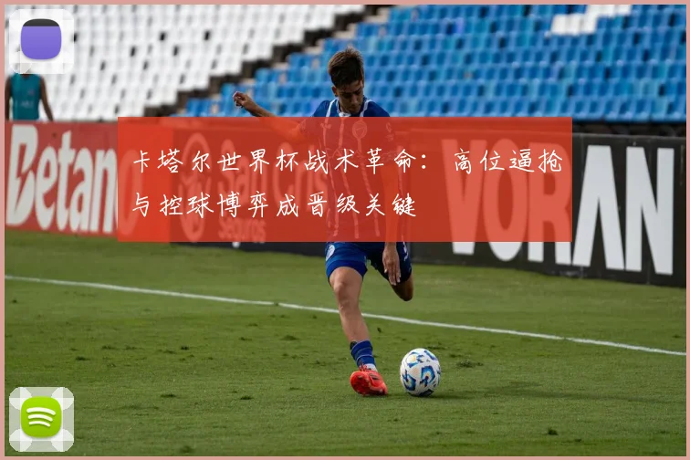 卡塔尔世界杯战术革命：高位逼抢与控球博弈成晋级关键