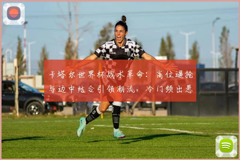 卡塔尔世界杯战术革命：高位逼抢与边中结合引领潮流，冷门频出悬念丛生