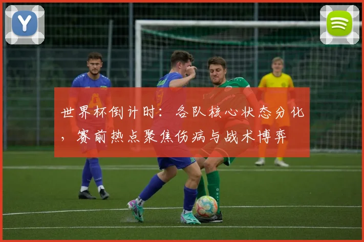 世界杯倒计时：各队核心状态分化，赛前热点聚焦伤病与战术博弈