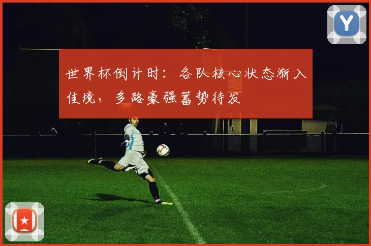 世界杯倒计时：各队核心状态渐入佳境，多路豪强蓄势待发